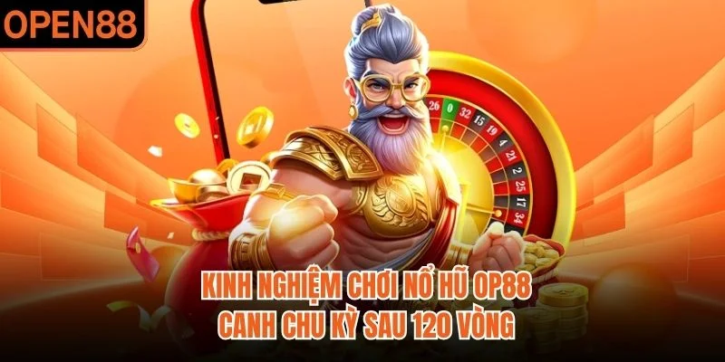 Kinh Nghiệm Chơi Nổ Hũ OP88 | Canh Chu Kỳ Sau 120 Vòng