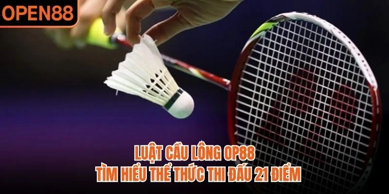 Luật Cầu Lông OP88 | Tìm Hiểu Thể Thức Thi Đấu 21 Điểm